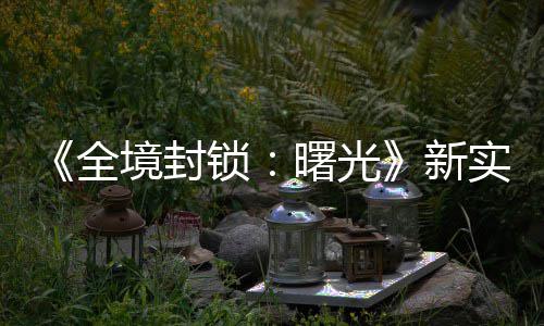 免陆P境封击R演示已登锁曙光实机费射新全