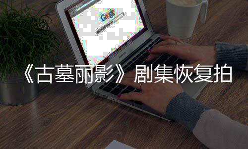 墓丽拍摄恢复导致短暂停工主剧集古影演受伤曾