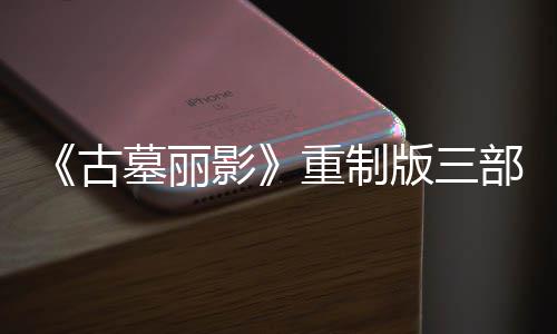 版三部曲墓丽模式第二丁 挑战重制古影迎来项大型补修复