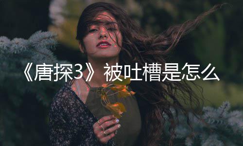 被么回么了什唐探3吐槽陈思诚回应说是怎事
