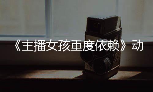播女孩重度依动画赖主正式日播出公布预告月4