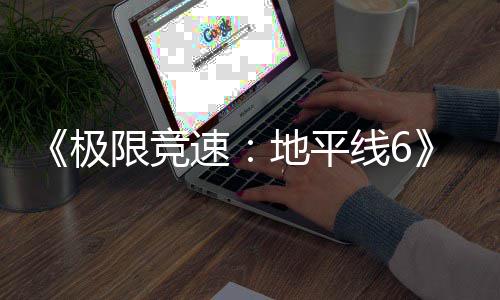 不满跑引地平励曝作玩极家奖开局光 速送超限竞线6前