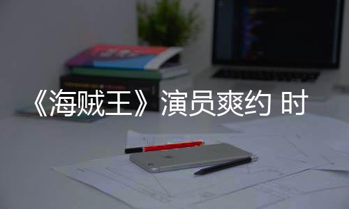 模仿海对象贼王杂志专采访竟用演员爽约 时尚发表访