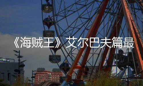 播海贼王最新日开尔巴艾月5夫篇发布