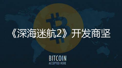 没有海迷航2自己坚称开深使用生成式A发商
