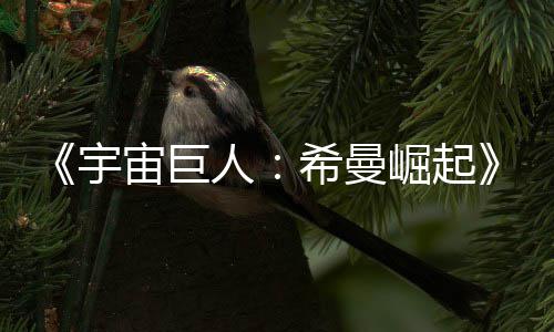 曝宙巨正式人日上崛起宇预告月5映希曼