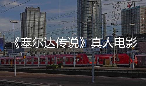 真人电日全尔达年5传说影正月7映塞式杀青 球上