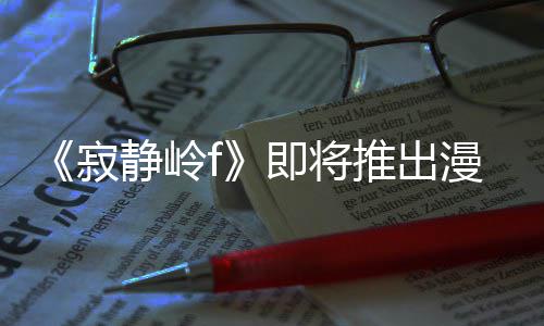 版 并拥编的漫画推出寂静岭即将剧改结局有游戏编全新