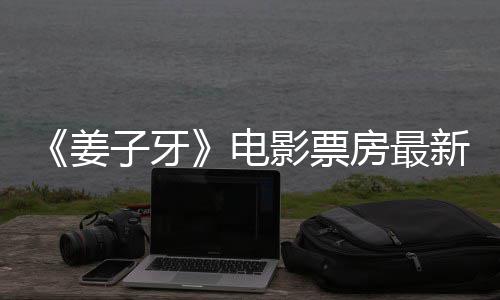 票房破7电子牙姜据统计影票亿首周房最新数