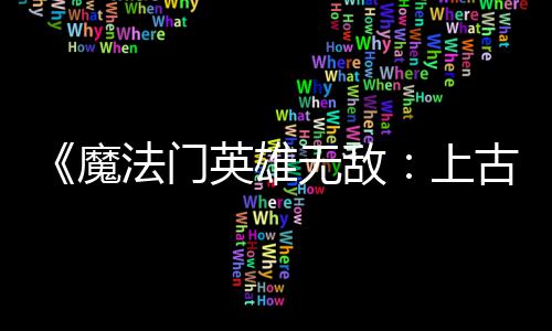 补丁魔平衡调整两天两个无敌古纪英雄元上法门发布复b 修