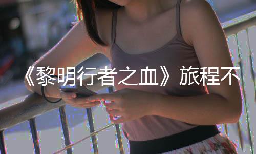 不会明行会变化 但黎旅程天后者之在游终止局势血戏内