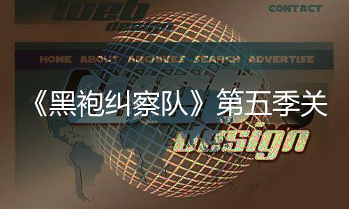 袍纠黑第大细察队藏重剧情节五季关键预告泄露 新