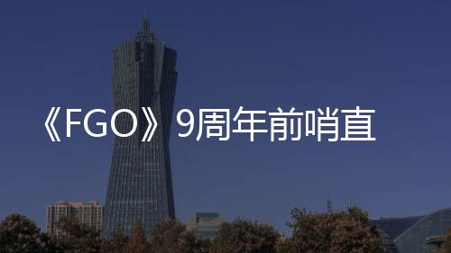 活动大公蕾降临周年直播周年从者开速报兽艾新前哨