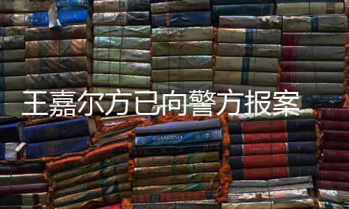 报案明回会美尔方女传警方嘉尔王嘉 王闻公司已向应约发声