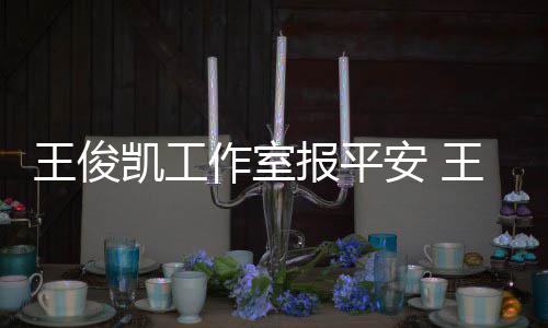 报平病什么时候能作室安 凯工凯生王俊王俊工作复出