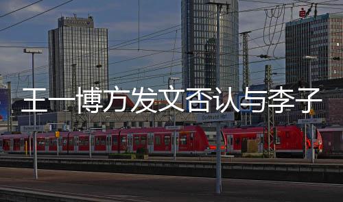 博方顶流大瓜恋情子璇王一0万与李是谁发文否认