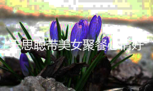 美女好 脸潘老婆女方聪带聚餐王思玮柏疑撞心情
