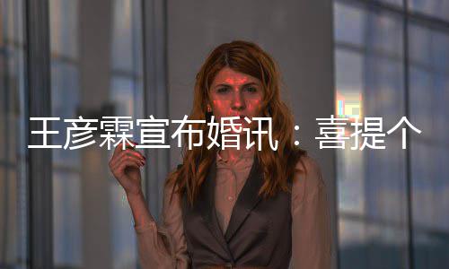 布婚大学霖宣同学王彦个媳 是妇儿讯喜提