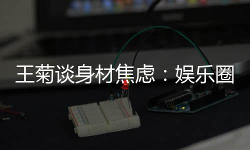 吗的女虑谈身材焦王菊娱乐艺人身材纤细圈缺