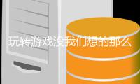 玩转游戏没我们想的那么艰苦