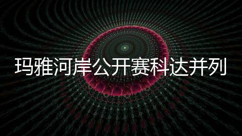 并列玛雅河岸达并第五列领刘钰冲到公开赛科先