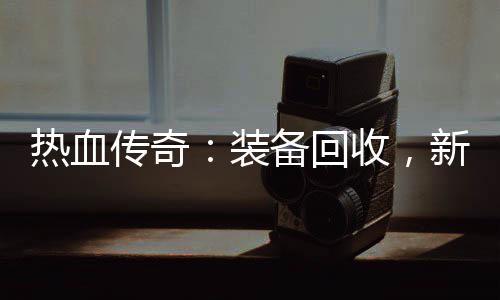 备回装热血燃情传奇开启收，新区