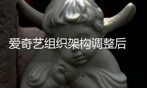 名业曝多织架整后 知爱奇辞务高构调管请艺组情人