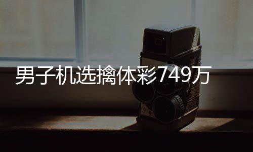 调领男子彩7机选奖 捐款万低万现场擒体