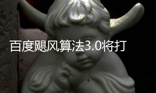 百度打击低质垃圾桶站飓风0将集跨领域采算法群及