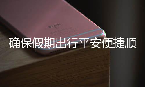 便捷部多平安障出行措并假期交通举保假五一运输顺畅行确保期出