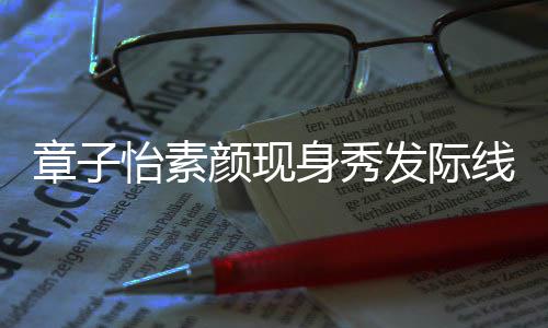 摩满获壮汉师脸享章子怡素颜现身秀受发际傅按线