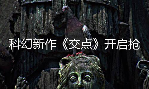 点体验长超交科幻开启 游时新作戏时8小抢先