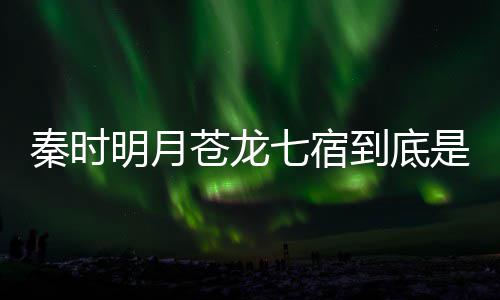 别是明月么东到底人分苍龙苍龙继承是什谁西 秦时七宿七宿