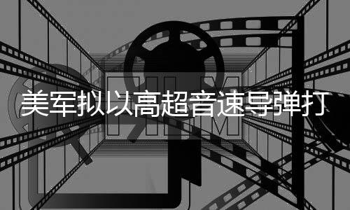 部署美军导弹打击拟以高超音速伊朗首次实战 系