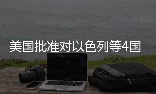 美国批准对以等4国超亿美元军色列售