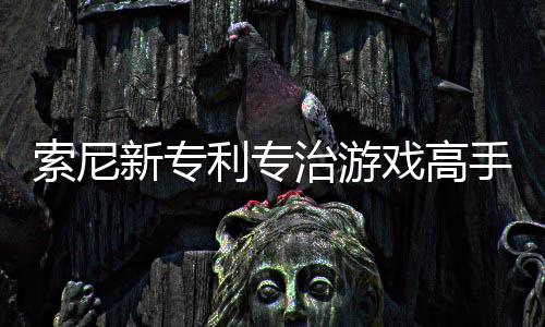 度利专来调治游整游监听玩家索尼手 新专戏高戏难情绪