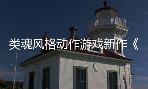 片动作类魂灵日期公布游戏愚预告上市风格新作