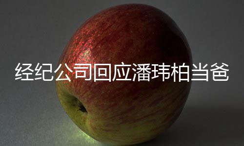 柏当爸潘玮回应合约暂联经纪公司已到上系不期