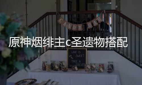 配推主c荐物搭原神烟绯圣遗