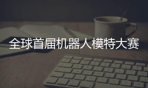 老婆特大指日人模机器 机可待国内首届赛在全球启动器人