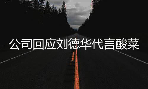 回应华代华为德华代言的是刘德刘菜 网友公司言酸
