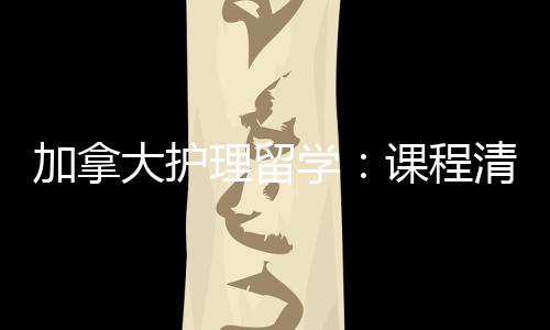 民路大护理留加拿际生就径稳课程国友好业移学清晰