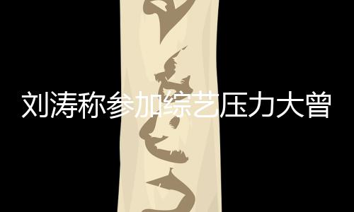 刘涛力大退出曾想在偶称参加综艺压 现像是谢娜