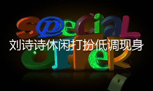扮低班杨幂 调现刘诗两人搂肩同框组探诗休身剧闲打