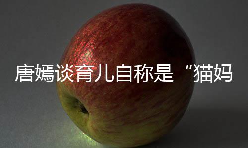 爸猫妈 对到爸唐嫣谈育太温柔惊儿自女儿称是