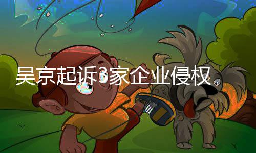 赔23家吴京万元 索起诉企业侵权