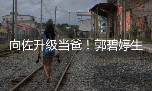 碧婷当爸子儿还郭升级生女是儿向佐
