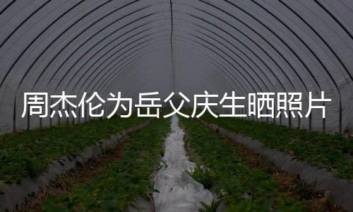 杯子片胖伦为了不周杰茶吗岳父晒照少 手捧是奶庆生