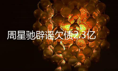 周星债2让律驰辟镜读闻 谣欠亿传师出声明