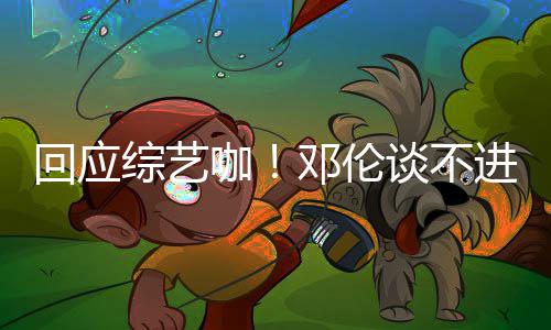 本了拍戏回应邓伦谈不综艺在认真进组咖看剧